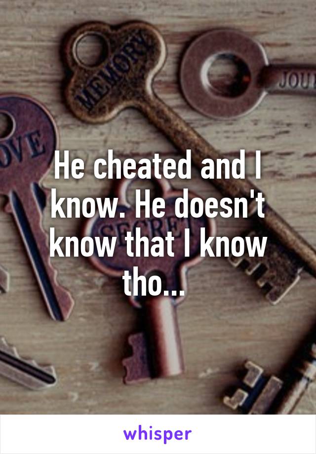 He cheated and I know. He doesn't know that I know tho... 