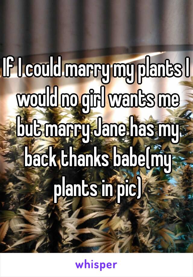 If I could marry my plants I would no girl wants me but marry Jane has my back thanks babe(my plants in pic)