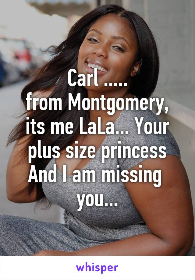 Carl .....
from Montgomery, its me LaLa... Your plus size princess And I am missing  you...