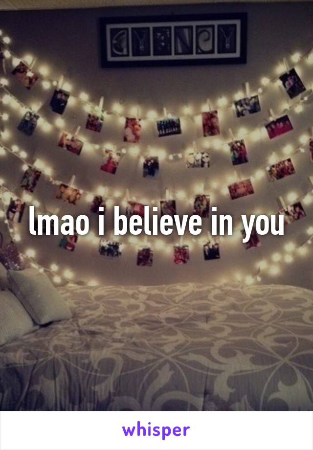 lmao i believe in you