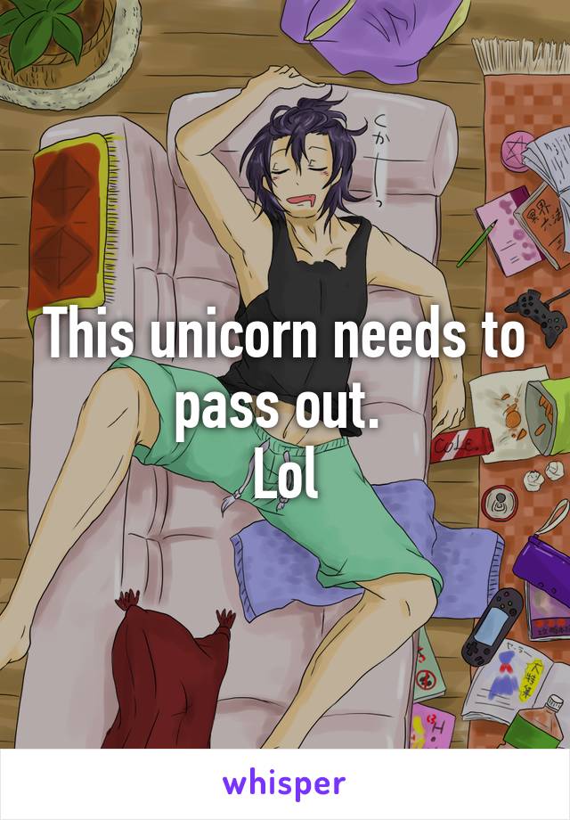 This unicorn needs to pass out. 
Lol