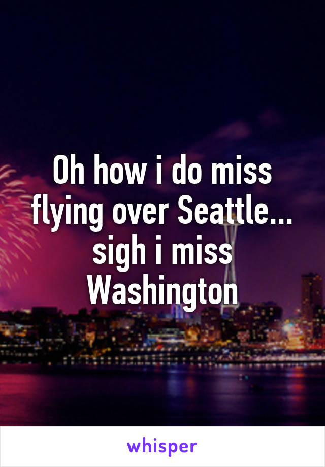 Oh how i do miss flying over Seattle... sigh i miss Washington