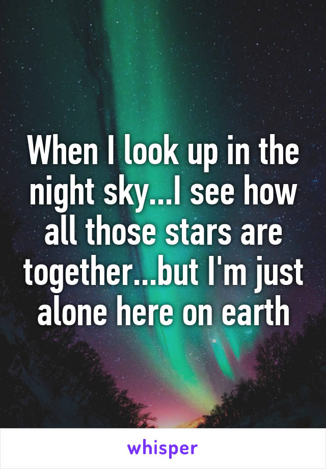 When I look up in the night sky...I see how all those stars are together...but I'm just alone here on earth