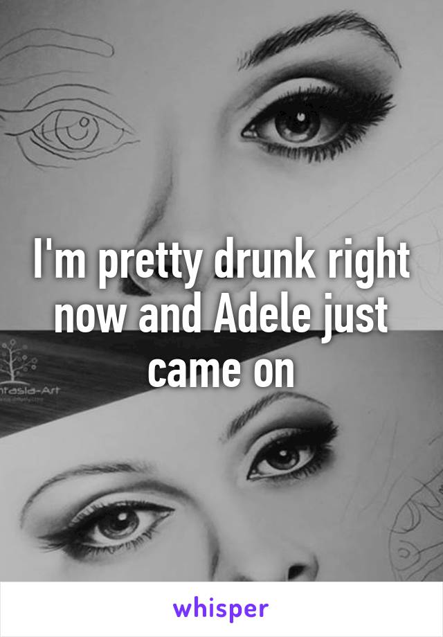 I'm pretty drunk right now and Adele just came on