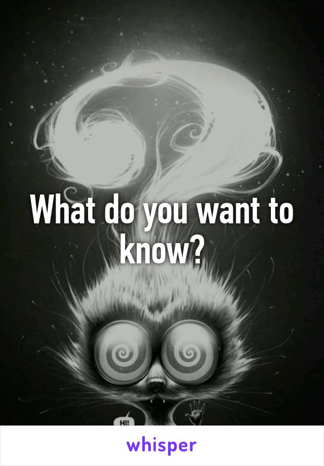 What do you want to know?