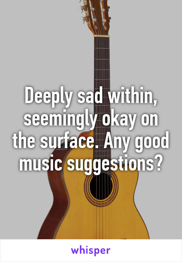 Deeply sad within, seemingly okay on the surface. Any good music suggestions?