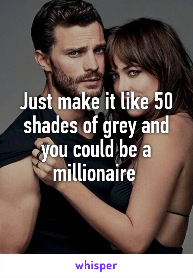 Just make it like 50 shades of grey and you could be a millionaire 