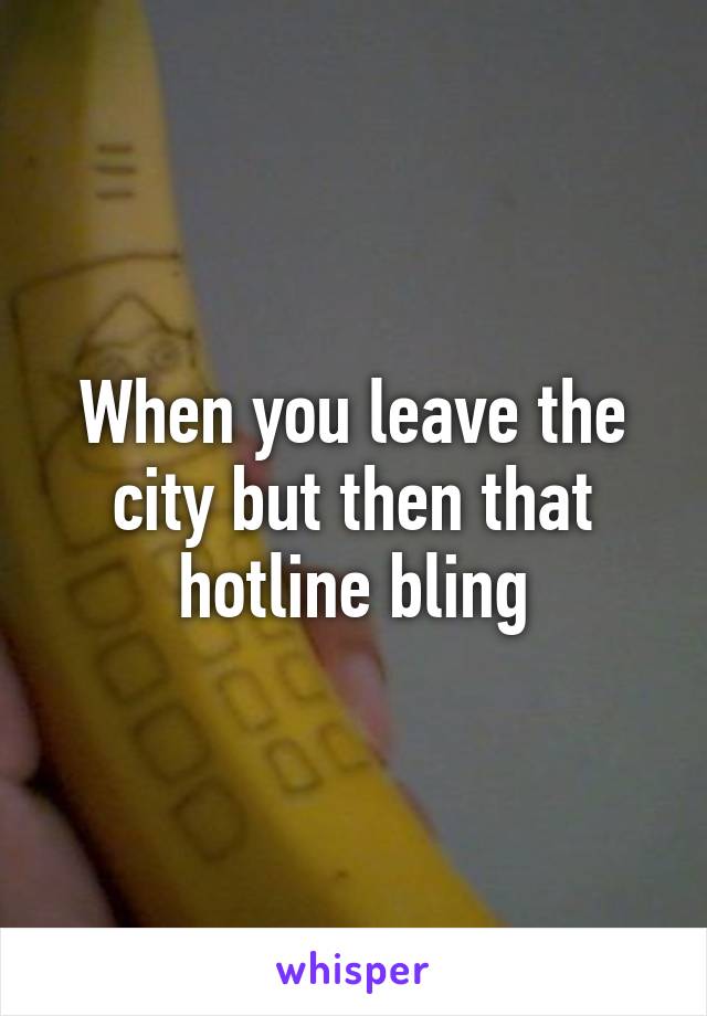 When you leave the city but then that hotline bling