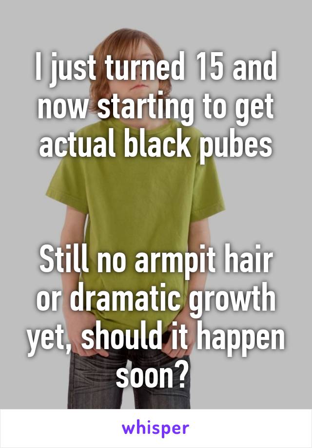 I just turned 15 and now starting to get actual black pubes


Still no armpit hair or dramatic growth yet, should it happen soon? 