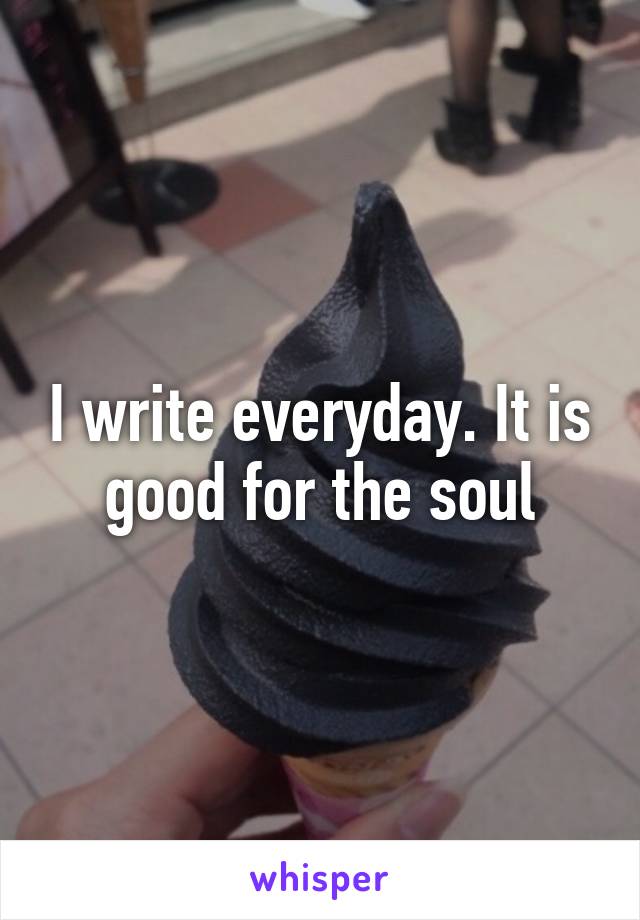 I write everyday. It is good for the soul