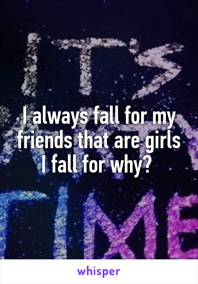 I always fall for my friends that are girls I fall for why? 