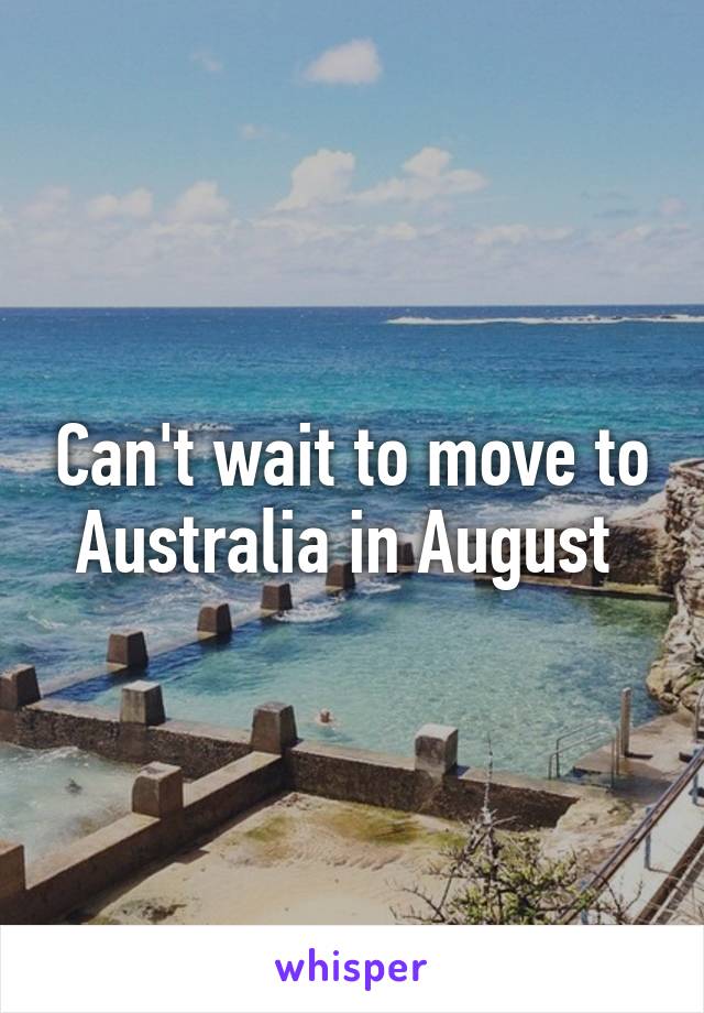 Can't wait to move to Australia in August 