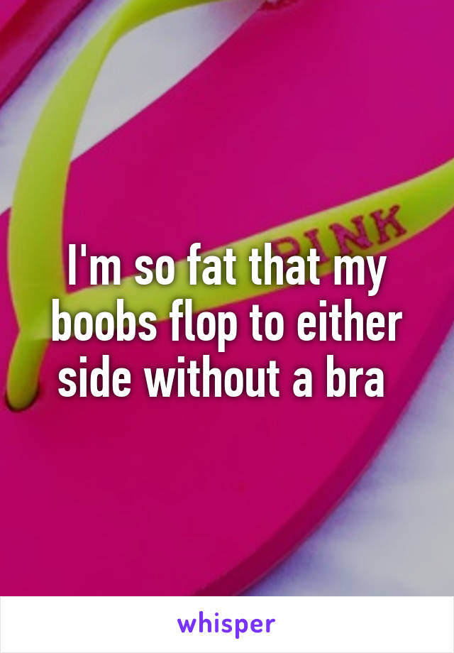 I'm so fat that my boobs flop to either side without a bra 