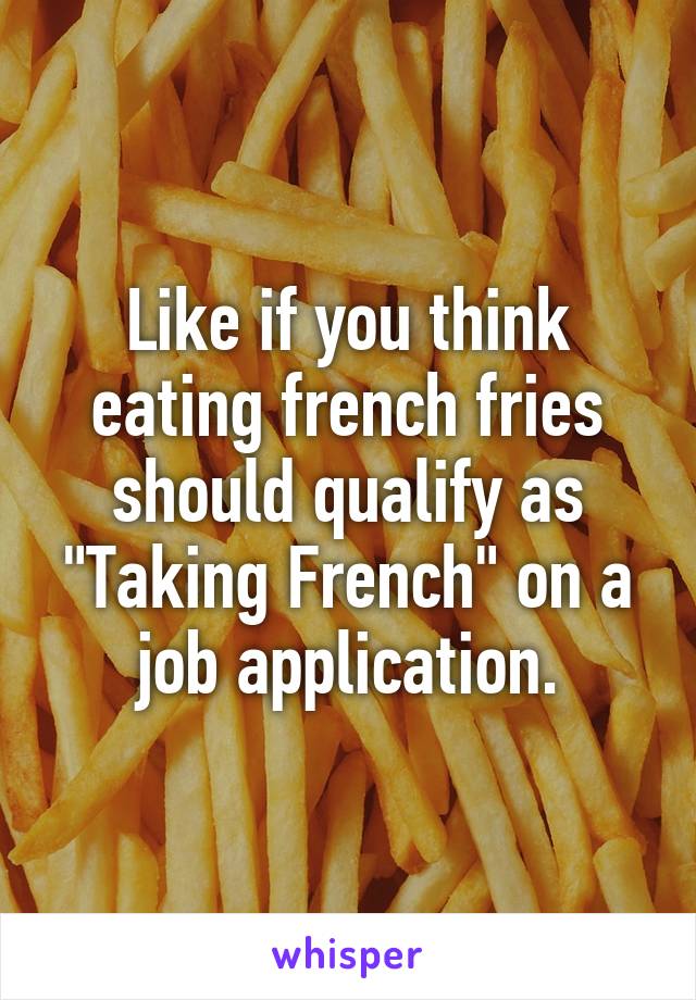 Like if you think eating french fries should qualify as "Taking French" on a job application.