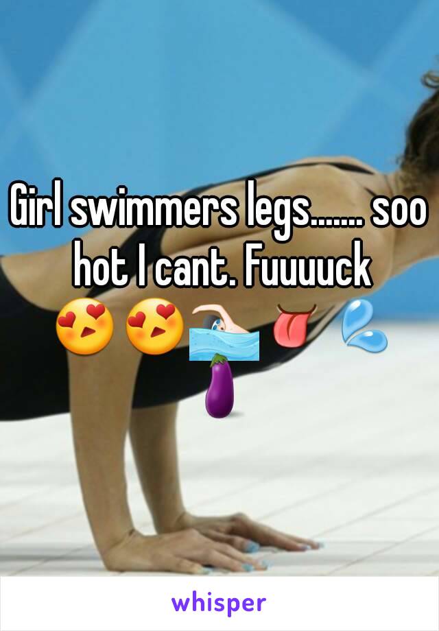 Girl swimmers legs....... soo hot I cant. Fuuuuck 😍😍🏊👅💦🍆