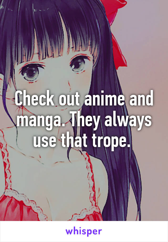 Check out anime and manga. They always use that trope. 