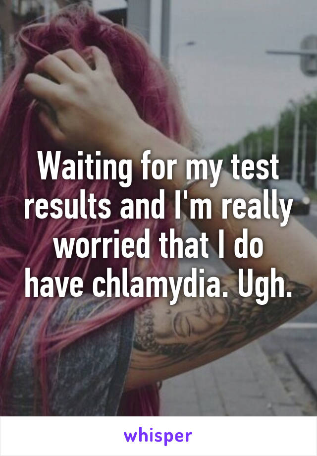 Waiting for my test results and I'm really worried that I do have chlamydia. Ugh.