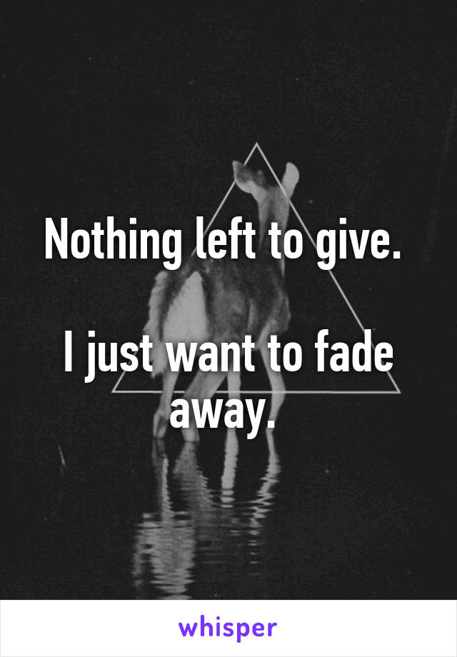 Nothing left to give. 

I just want to fade away. 