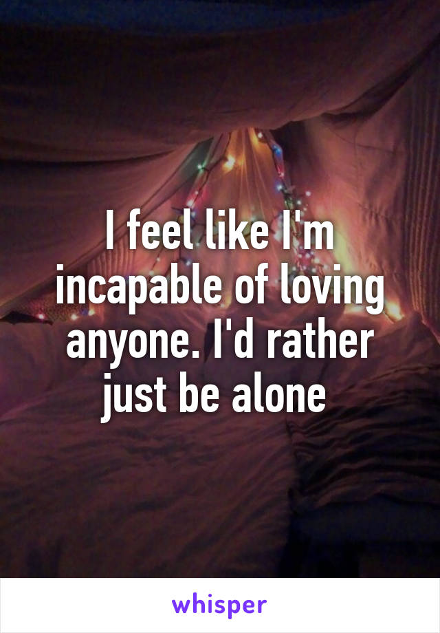 I feel like I'm incapable of loving anyone. I'd rather just be alone 