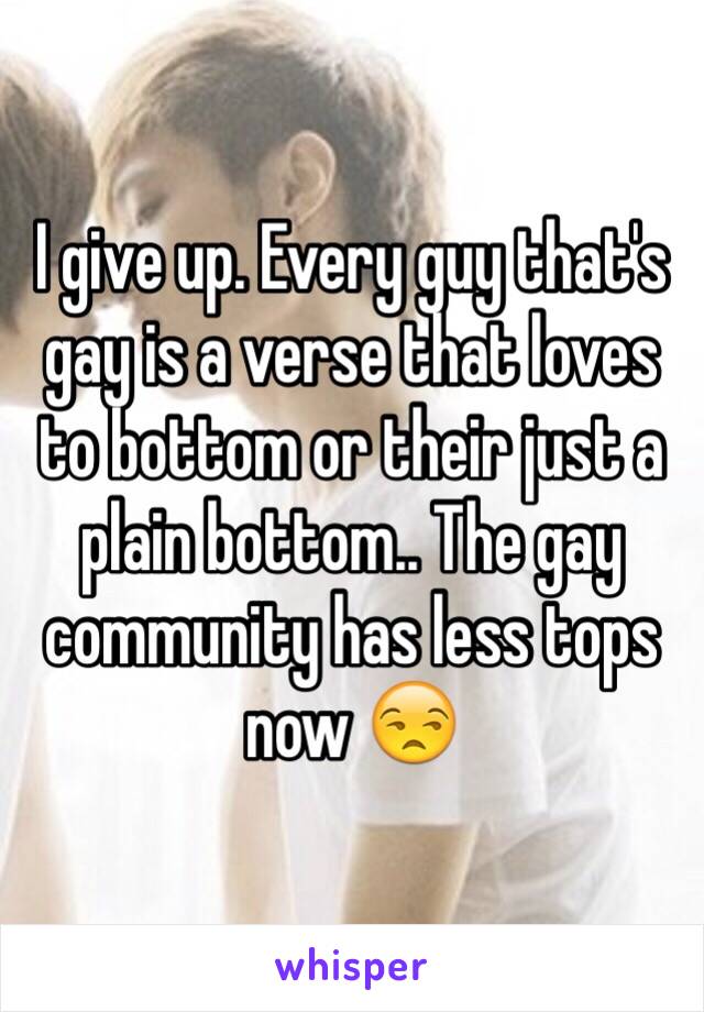 I give up. Every guy that's gay is a verse that loves to bottom or their just a plain bottom.. The gay community has less tops now 😒