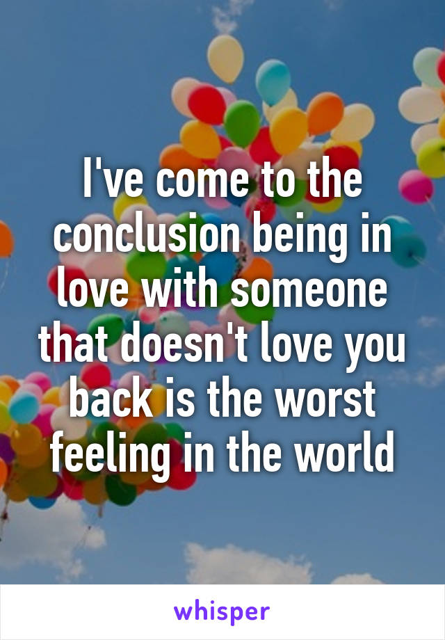 I've come to the conclusion being in love with someone that doesn't love you back is the worst feeling in the world