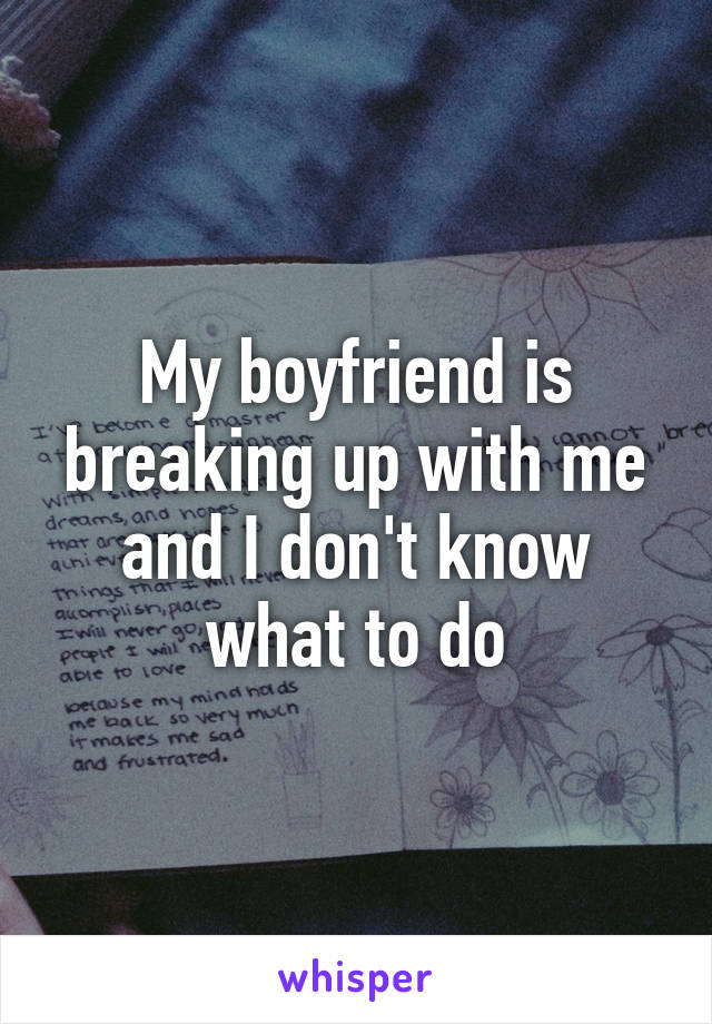 My boyfriend is breaking up with me and I don't know what to do