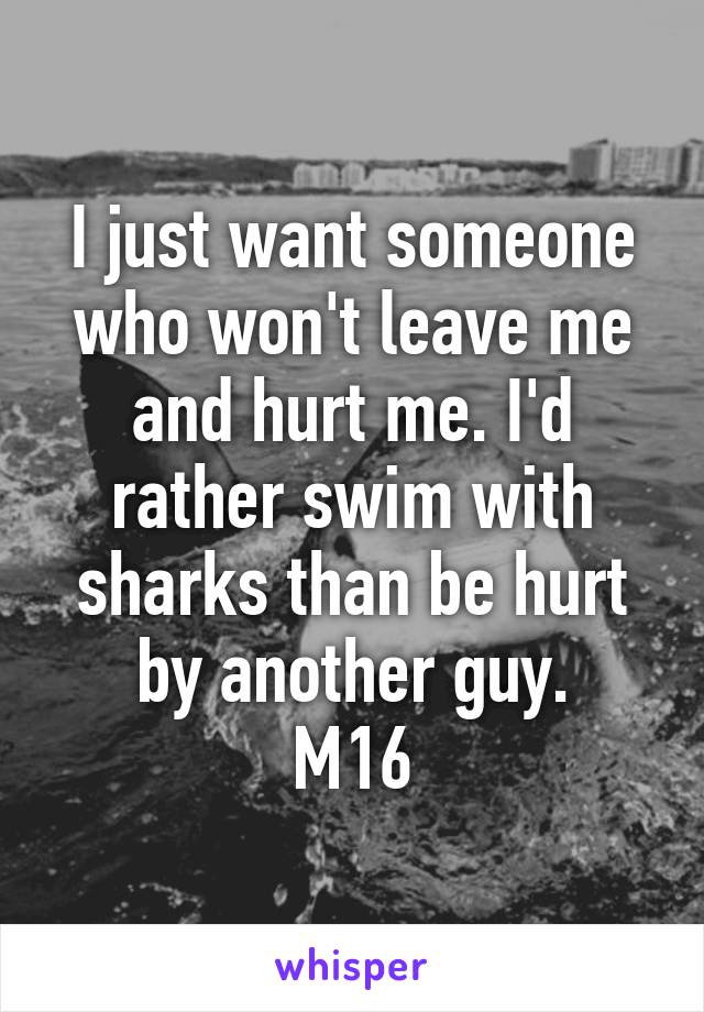 I just want someone who won't leave me and hurt me. I'd rather swim with sharks than be hurt by another guy.
M16