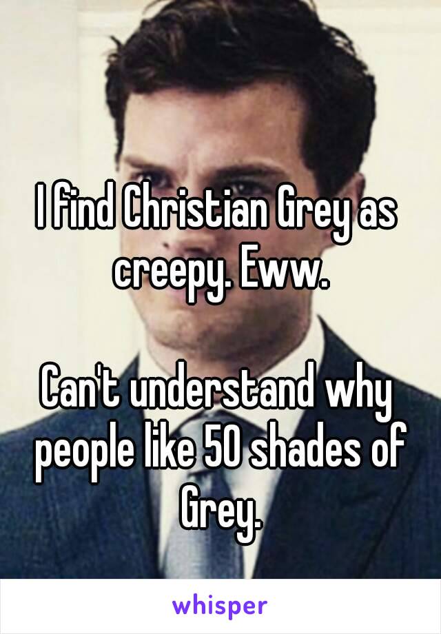 I find Christian Grey as creepy. Eww.

Can't understand why people like 50 shades of Grey.