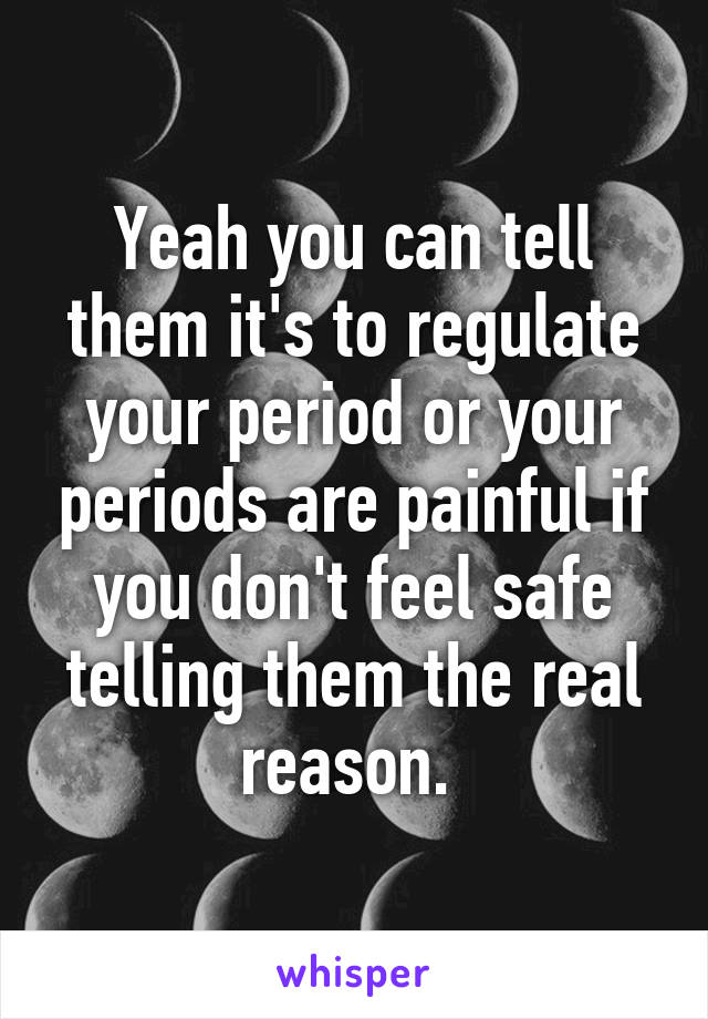 Yeah you can tell them it's to regulate your period or your periods are painful if you don't feel safe telling them the real reason. 