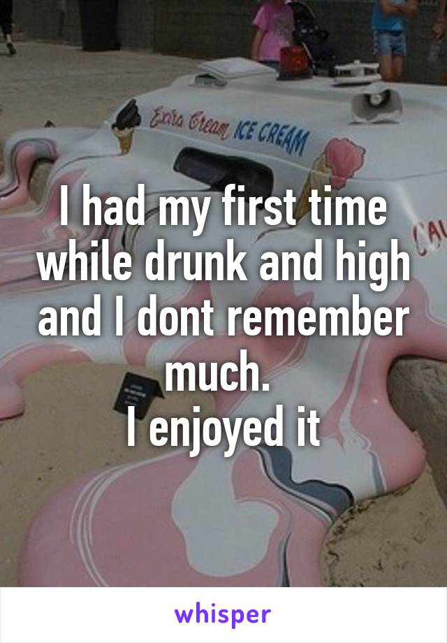 I had my first time while drunk and high and I dont remember much. 
I enjoyed it