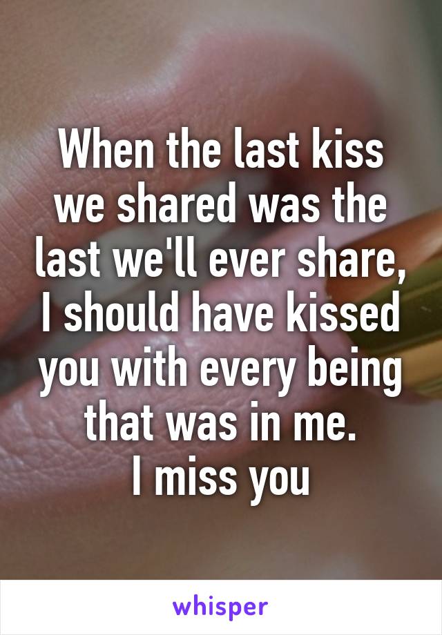 When the last kiss we shared was the last we'll ever share, I should have kissed you with every being that was in me.
I miss you