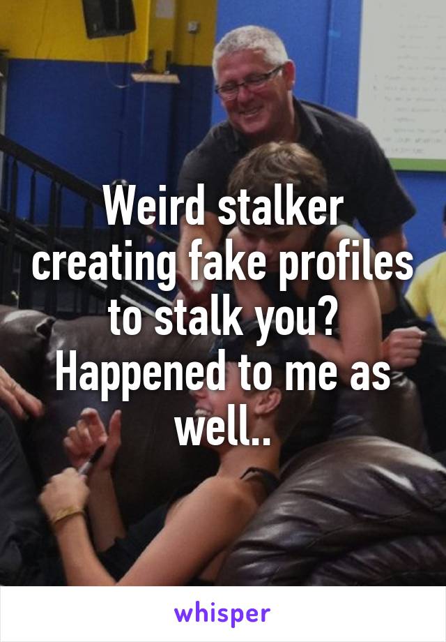 Weird stalker creating fake profiles to stalk you?
Happened to me as well..