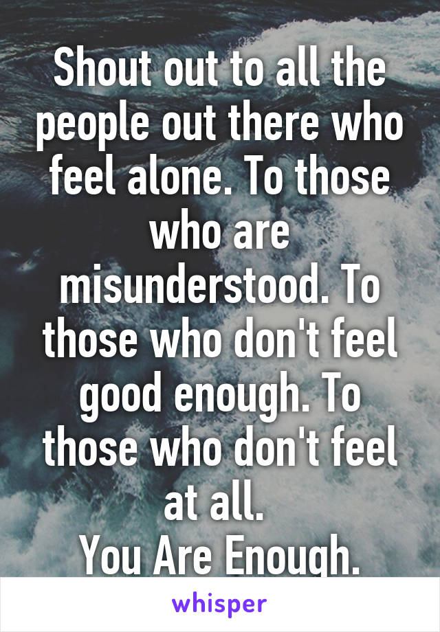 Shout out to all the people out there who feel alone. To those who are misunderstood. To those who don't feel good enough. To those who don't feel at all. 
You Are Enough.