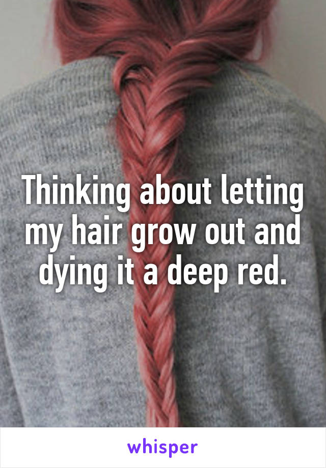 Thinking about letting my hair grow out and dying it a deep red.