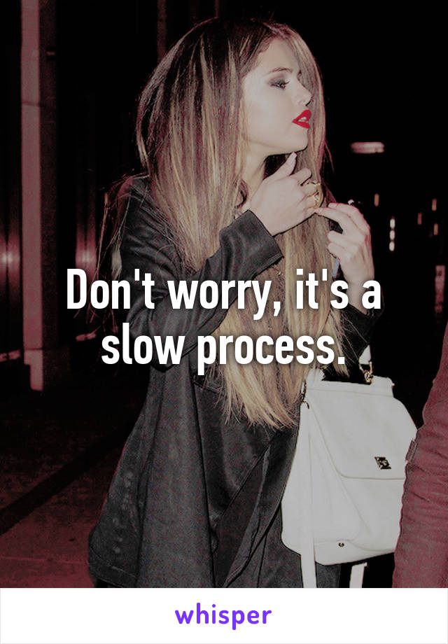 Don't worry, it's a slow process.