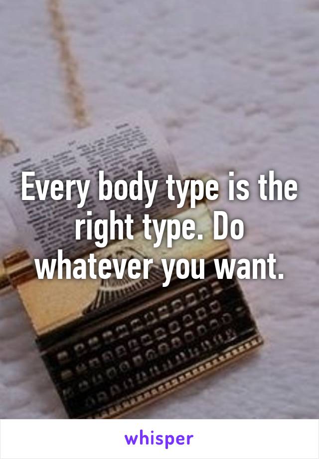 Every body type is the right type. Do whatever you want.