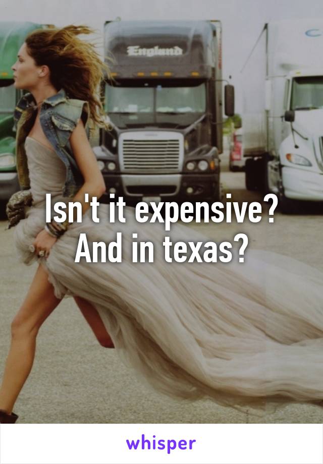 Isn't it expensive? And in texas?