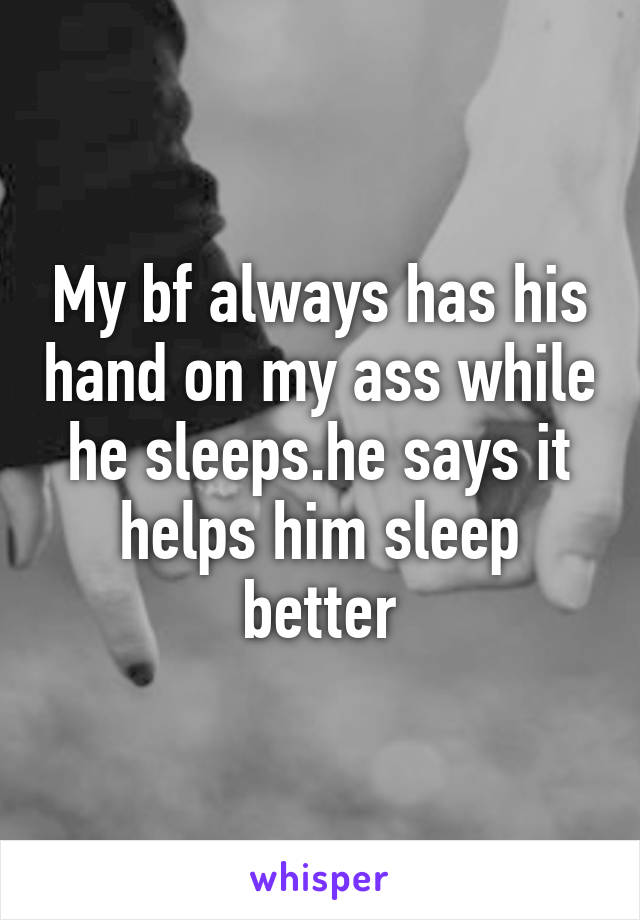 My bf always has his hand on my ass while he sleeps.he says it helps him sleep better