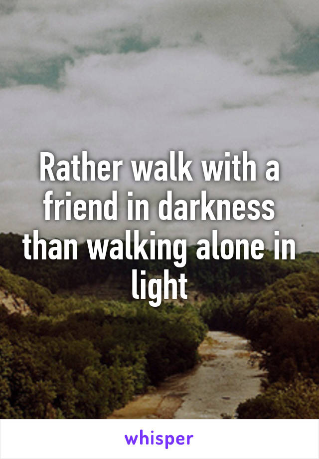 Rather walk with a friend in darkness than walking alone in light