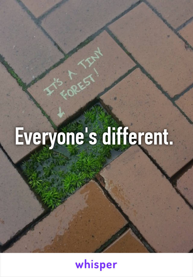 Everyone's different. 