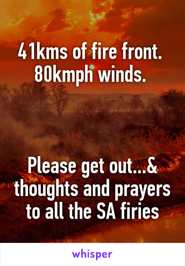 41kms of fire front. 
80kmph winds. 



Please get out...& thoughts and prayers to all the SA firies