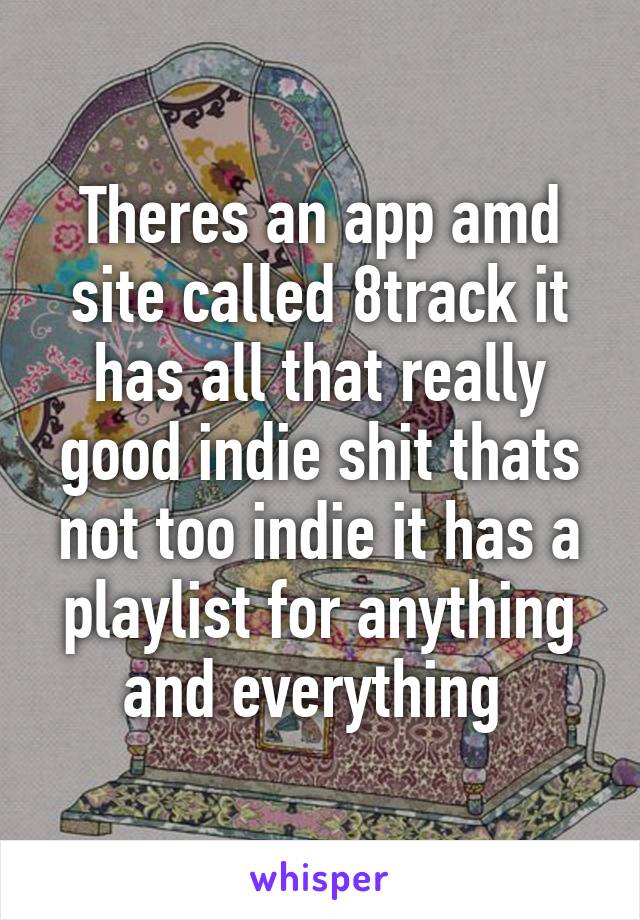 Theres an app amd site called 8track it has all that really good indie shit thats not too indie it has a playlist for anything and everything 