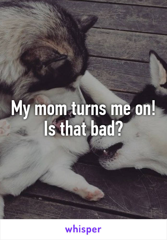 My mom turns me on! Is that bad?