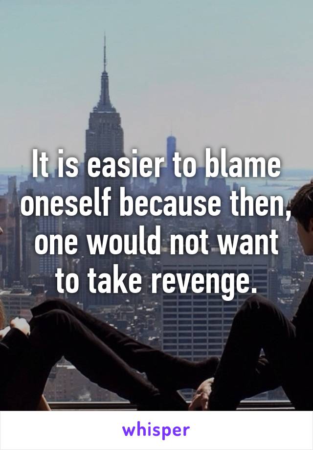 It is easier to blame oneself because then, one would not want to take revenge.