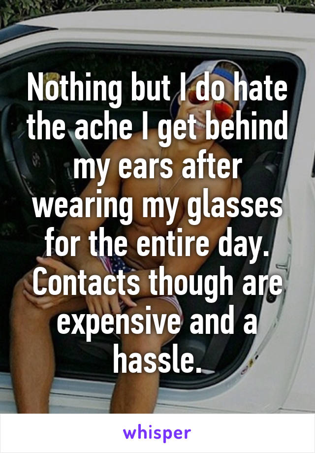 Nothing but I do hate the ache I get behind my ears after wearing my glasses for the entire day. Contacts though are expensive and a hassle.