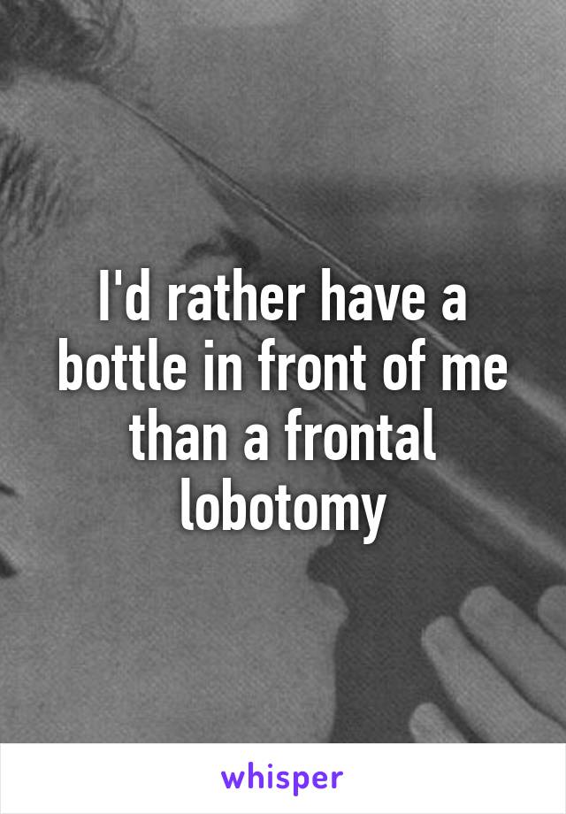 I'd rather have a bottle in front of me than a frontal lobotomy