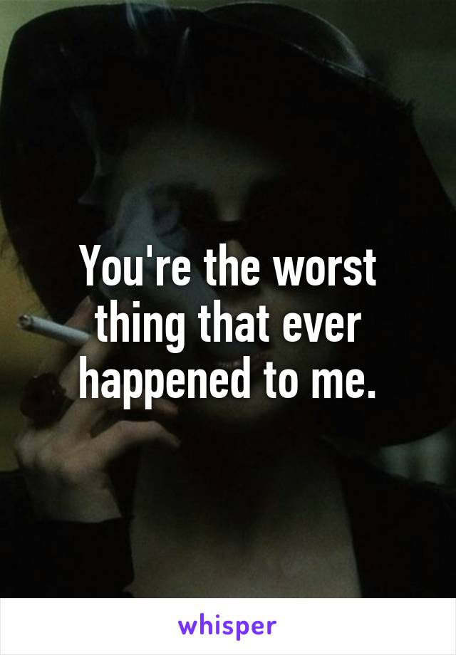 You're the worst thing that ever happened to me.