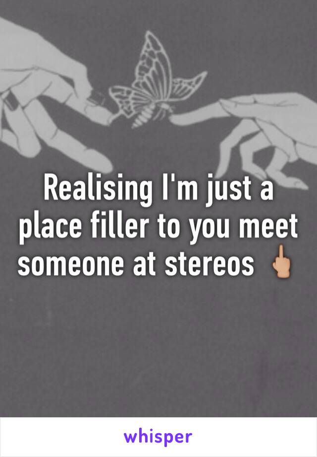 Realising I'm just a place filler to you meet someone at stereos 🖕🏼