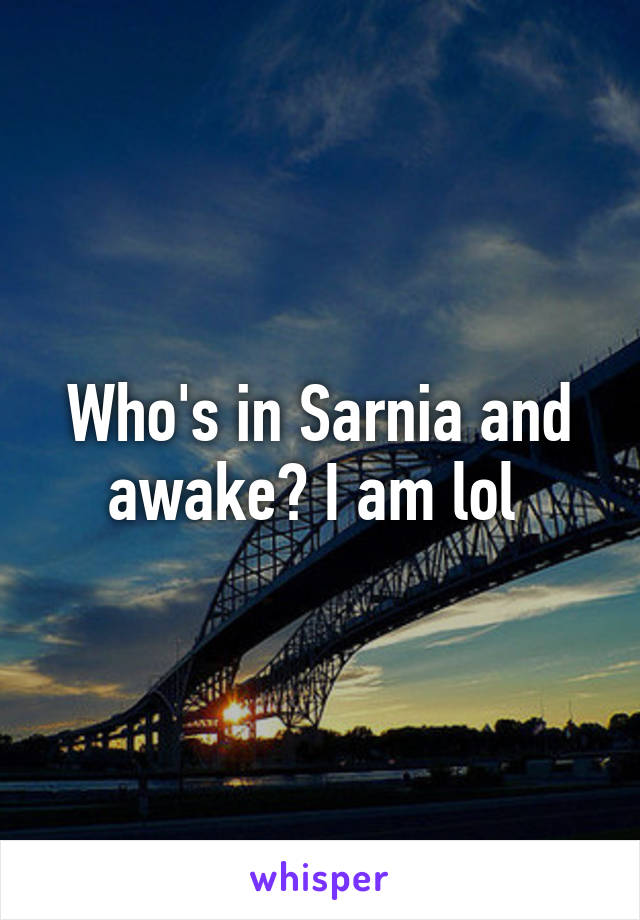 Who's in Sarnia and awake? I am lol 