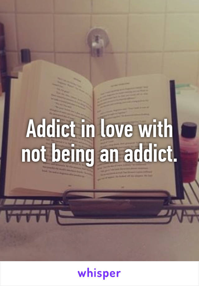 Addict in love with not being an addict.